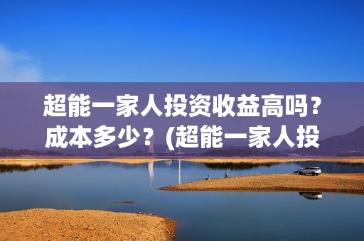 超能一家人投资收益高吗？成本多少？(超能一家人投资门槛高吗?)