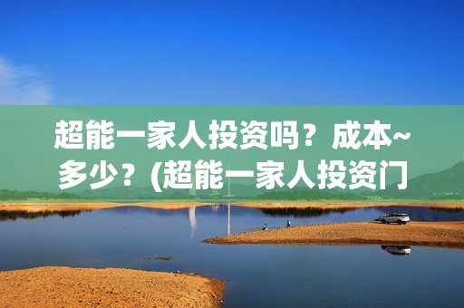 超能一家人投资吗？成本~多少？(超能一家人投资门槛高吗?)
