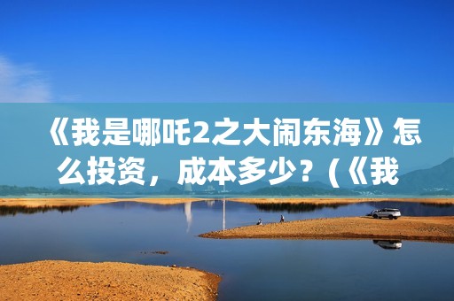 《我是哪吒2之大闹东海》怎么投资，成本多少？(《我是哪吒2之大闹东海》)