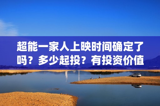 超能一家人上映时间确定了吗？多少起投？有投资价值吗？值不值的投？(超能一家人电影播出时间)