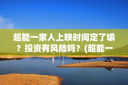 超能一家人上映时间定了嘛？投资有风险吗？(超能一家人电影不是预告)