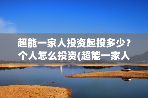 超能一家人投资起投多少？个人怎么投资(超能一家人投资成本)