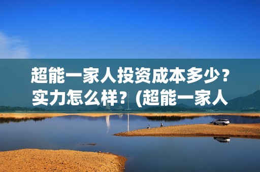 超能一家人投资成本多少？实力怎么样？(超能一家人投资是不是真的?)