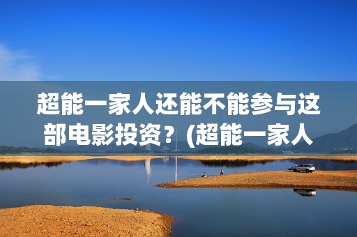 超能一家人还能不能参与这部电影投资？(超能一家人2020最后一期)