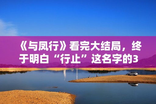 《与凤行》看完大结局，终于明白“行止”这名字的3层含义