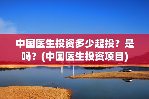 中国医生投资多少起投？是吗？(中国医生投资项目)
