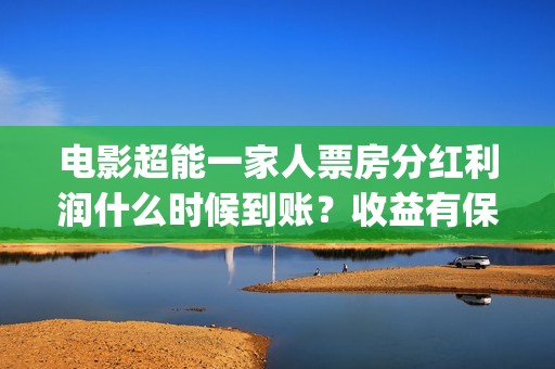 电影超能一家人票房分红利润什么时候到账？收益有保障吗？(电影超能一家人演员表)