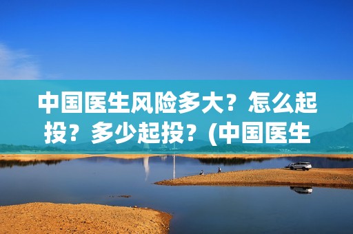 中国医生风险多大？怎么起投？多少起投？(中国医生份额真实吗)