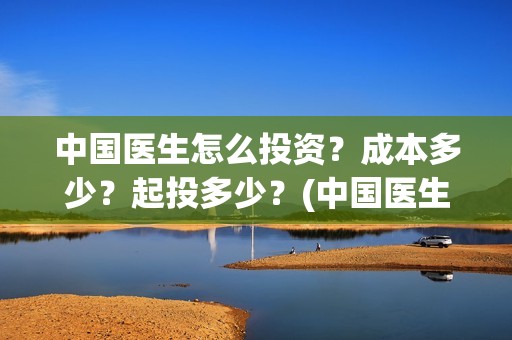 中国医生怎么投资？成本多少？起投多少？(中国医生可投屏)