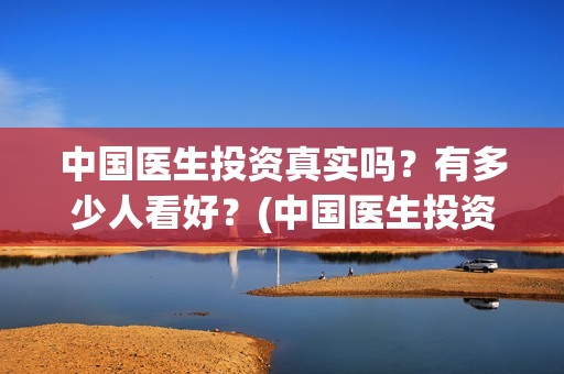 中国医生投资真实吗？有多少人看好？(中国医生投资金额)