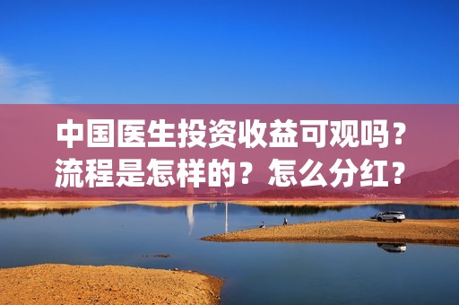 中国医生投资收益可观吗？流程是怎样的？怎么分红？(中国医生 投资)