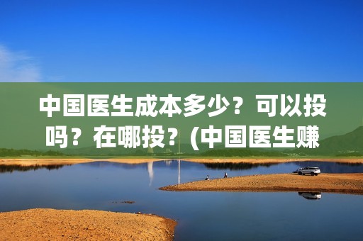 中国医生成本多少？可以投吗？在哪投？(中国医生赚钱)