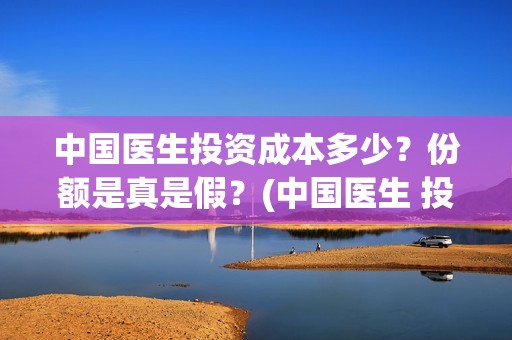 中国医生投资成本多少？份额是真是假？(中国医生 投资)