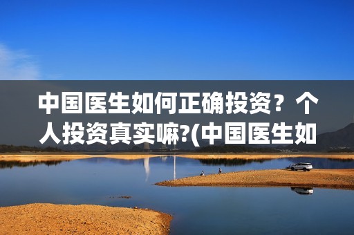 中国医生如何正确投资？个人投资真实嘛?(中国医生如何评价)