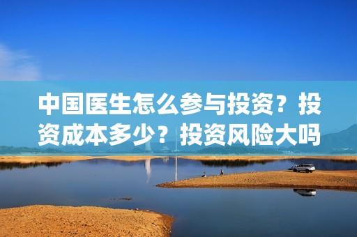 中国医生怎么参与投资？投资成本多少？投资风险大吗？(中国医生怎么看病)