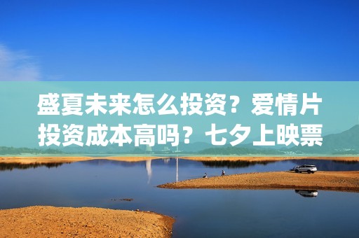 盛夏未来怎么投资？爱情片投资成本高吗？七夕上映票房潜力大吗？(盛夏未来哪个平台)