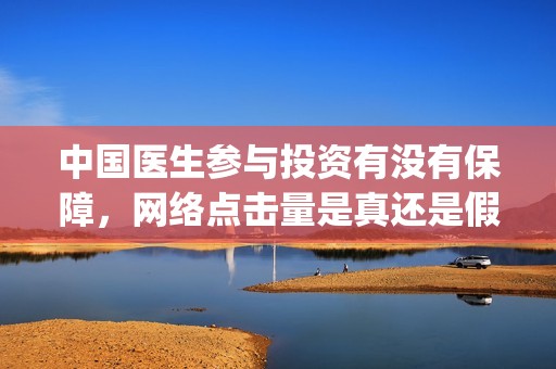 中国医生参与投资有没有保障，网络点击量是真还是假？(中国医生 投资)