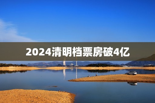 2024清明档票房破4亿