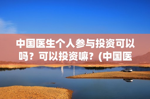 中国医生个人参与投资可以吗？可以投资嘛？(中国医生资料)