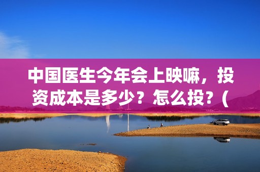 中国医生今年会上映嘛，投资成本是多少？怎么投？(中国医生2021抢先)