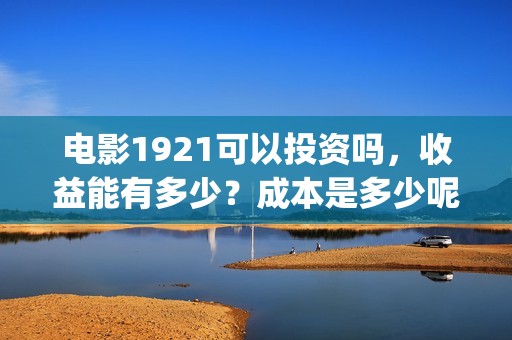 电影1921可以投资吗，收益能有多少？成本是多少呢？(电影1921在哪个台放)