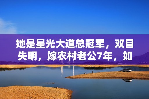 她是星光大道总冠军，双目失明，嫁农村老公7年，如今怎样了？