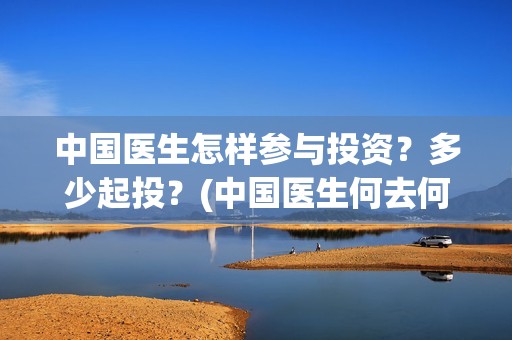 中国医生怎样参与投资？多少起投？(中国医生何去何从)