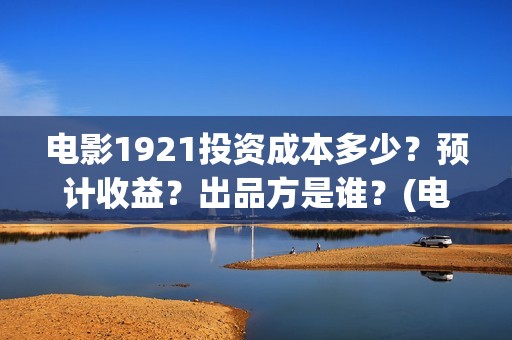 电影1921投资成本多少？预计收益？出品方是谁？(电影1921总投资)