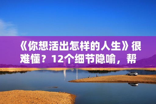 《你想活出怎样的人生》很难懂？12个细节隐喻，帮你看懂这部电影