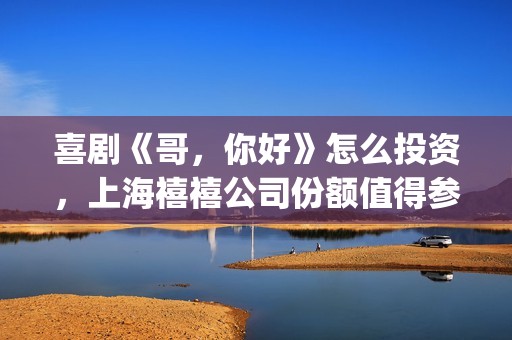 喜剧《哥，你好》怎么投资，上海禧禧公司份额值得参与吗？(喜剧《哥,你好》在线看)
