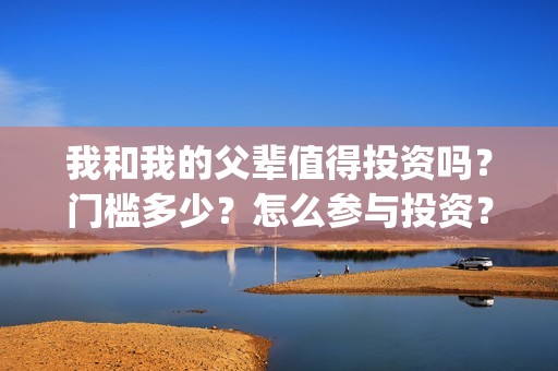 我和我的父辈值得投资吗？门槛多少？怎么参与投资？(我和我的父辈讲啥)