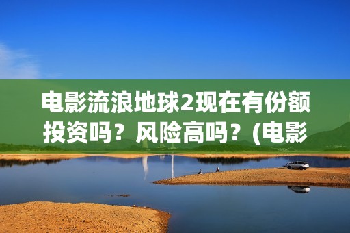电影流浪地球2现在有份额投资吗？风险高吗？(电影流浪地球2剧情介绍)