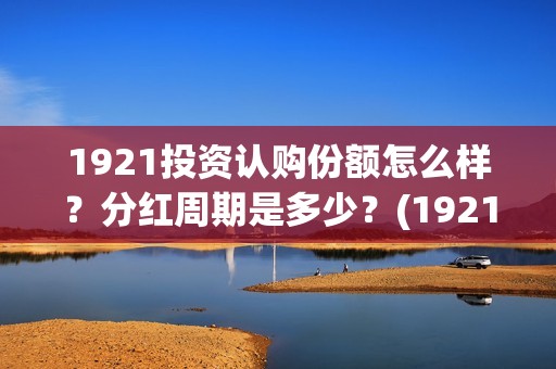 1921投资认购份额怎么样？分红周期是多少？(1921 投资方)