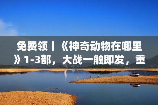 免费领丨《神奇动物在哪里》1-3部，大战一触即发，重回J.K.罗琳的魔法世界！