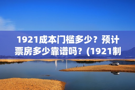 1921成本门槛多少？预计票房多少靠谱吗？(1921制作成本多少)