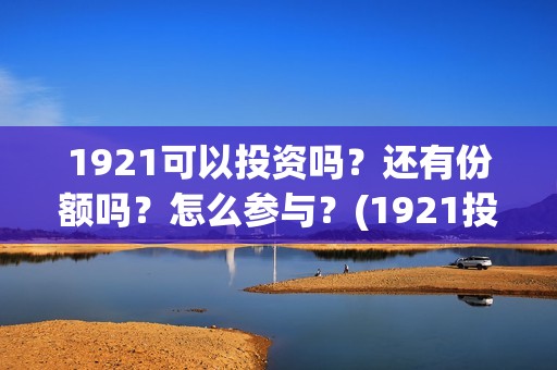 1921可以投资吗？还有份额吗？怎么参与？(1921投资比例)