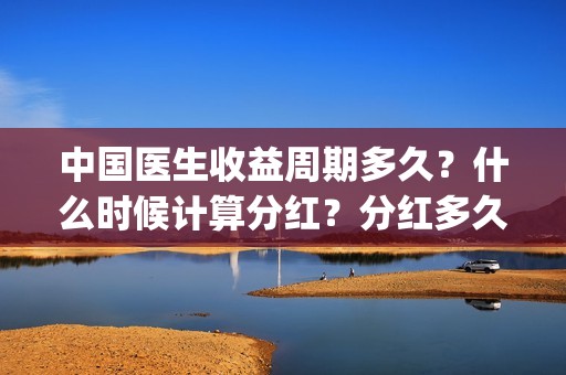 中国医生收益周期多久？什么时候计算分红？分红多久？(中国医生收益周期多久)