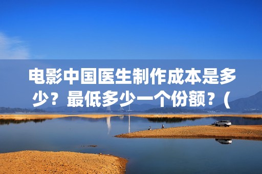 电影中国医生制作成本是多少？最低多少一个份额？(中国医生电影是)