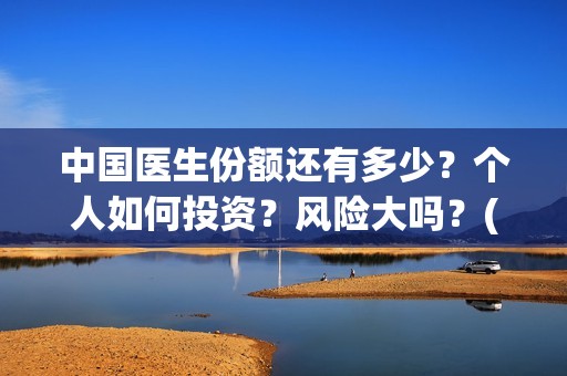中国医生份额还有多少？个人如何投资？风险大吗？(中国医生比例排名)