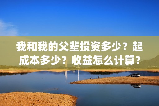 我和我的父辈投资多少？起成本多少？收益怎么计算？(我和我的父辈演的是啥)