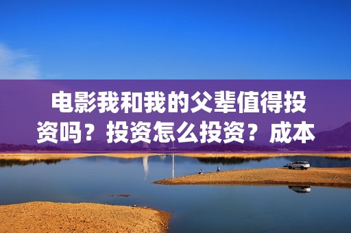  电影我和我的父辈值得投资吗？投资怎么投资？成本多少？(电影我和我的父辈诗)