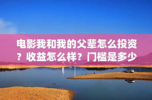 电影我和我的父辈怎么投资？收益怎么样？门槛是多少？(电影我和我的父亲剧情介绍)
