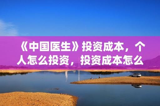 《中国医生》投资成本，个人怎么投资，投资成本怎么算？(中国医生,预告)