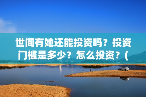 世间有她还能投资吗？投资门槛是多少？怎么投资？(世间有她怎么没了)