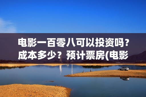 电影一百零八可以投资吗？成本多少？预计票房(电影《一百零八》)