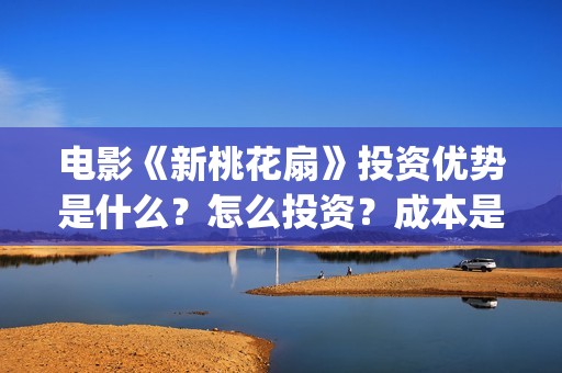 电影《新桃花扇》投资优势是什么？怎么投资？成本是多少？(新桃花扇出品公司)