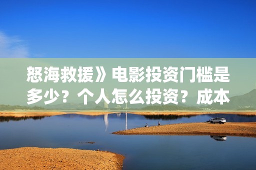 怒海救援》电影投资门槛是多少？个人怎么投资？成本是多少？(怒海救援电影高清完整版在线观看)