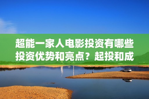 超能一家人电影投资有哪些投资优势和亮点？起投和成本分别是多少？(超能一家人电影免费喜剧电影在线观看)