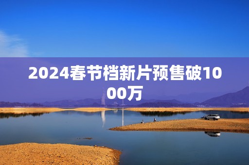 2024春节档新片预售破1000万