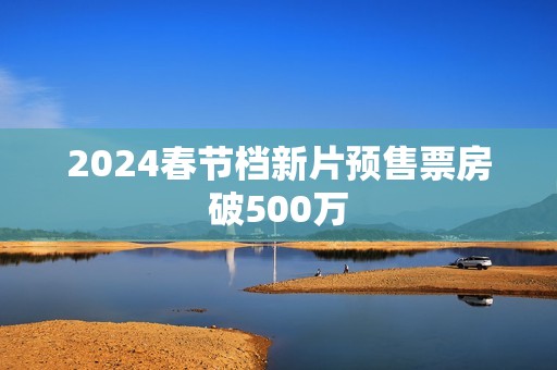 2024春节档新片预售票房破500万